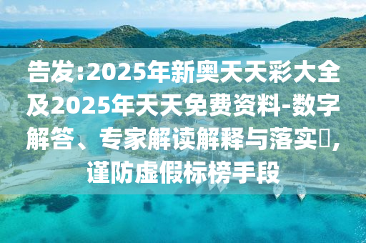告发:2025年新奥天天彩大全及2025年天天免费资料-数字解答、专家解读解释与落实​,谨防虚假标榜手段
